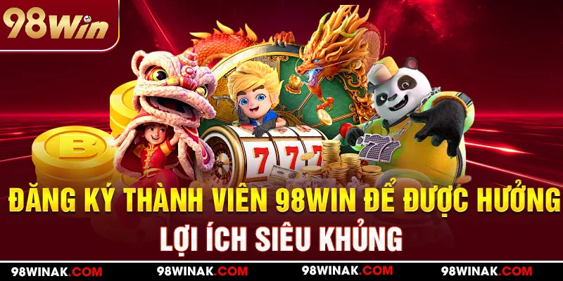 Đăng ký thành viên 98Win để được hưởng lợi ích siêu khủng