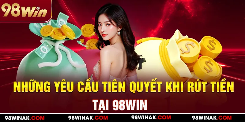 Những yêu cầu tiên quyết khi rút tiền 98Win